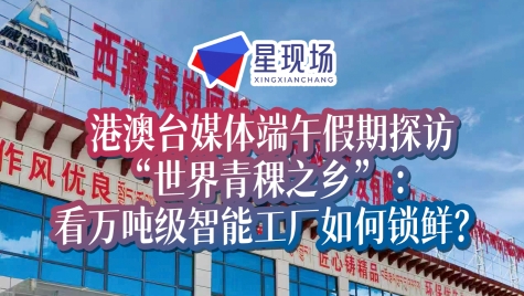 港澳台媒体端午假期探访“世界青稞之乡” 看万吨级智能工厂如何锁鲜？